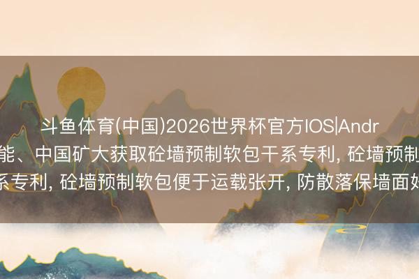 斗鱼体育(中国)2026世界杯官方IOS|Android手机app下载 潞安环能、中国矿大获取砼墙预制软包干系专利， 砼墙预制软包便于运载张开， 防散落保墙面好意思不雅