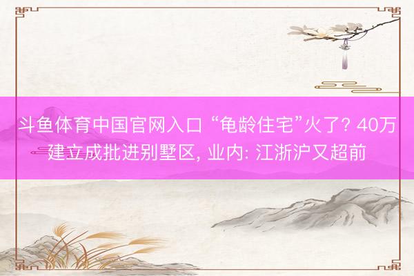 斗鱼体育中国官网入口 “龟龄住宅”火了? 40万建立成批进别墅区， 业内: 江浙沪又超前