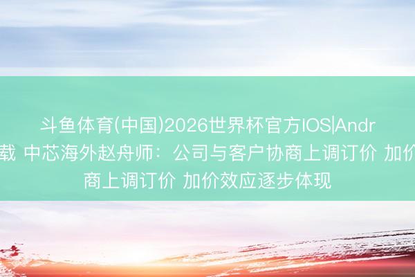 斗鱼体育(中国)2026世界杯官方IOS|Android手机app下载 中芯海外赵舟师：公司与客户协商上调订价 加价效应逐步体现