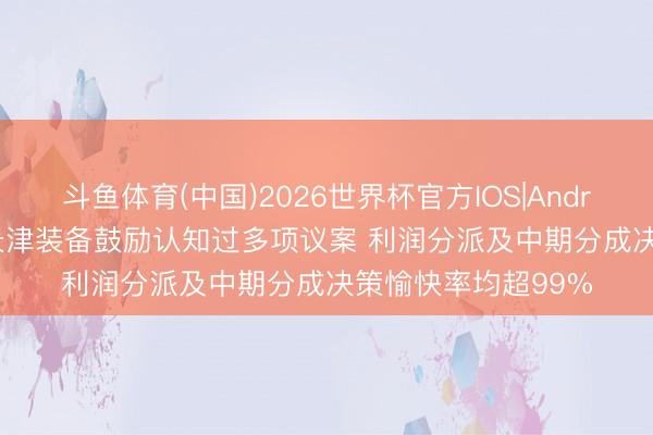 斗鱼体育(中国)2026世界杯官方IOS|Android手机app下载 景津装备鼓励认知过多项议案 利润分派及中期分成决策愉快率均超99%