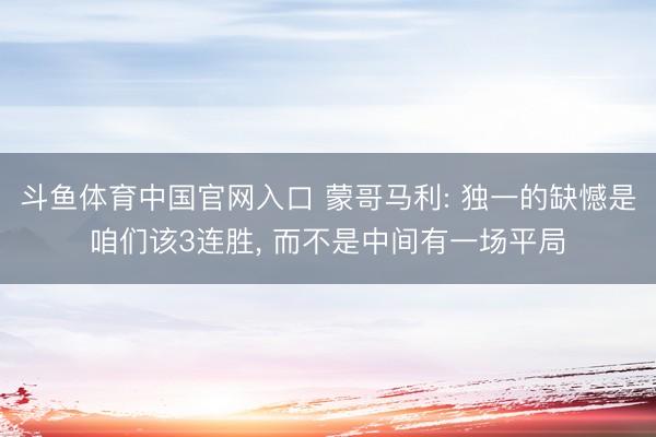 斗鱼体育中国官网入口 蒙哥马利: 独一的缺憾是咱们该3连胜， 而不是中间有一场平局