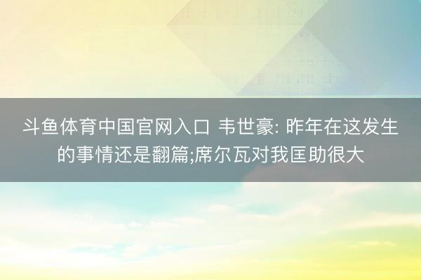 斗鱼体育中国官网入口 韦世豪: 昨年在这发生的事情还是翻篇;席尔瓦对我匡助很大