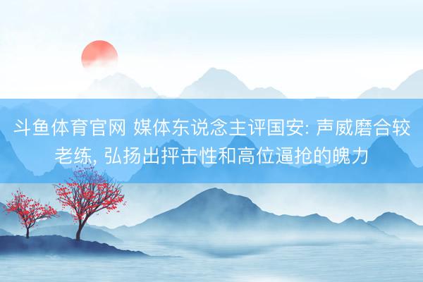 斗鱼体育官网 媒体东说念主评国安: 声威磨合较老练， 弘扬出抨击性和高位逼抢的魄力