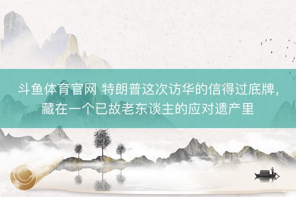 斗鱼体育官网 特朗普这次访华的信得过底牌，藏在一个已故老东谈主的应对遗产里
