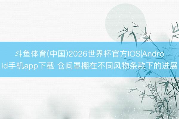 斗鱼体育(中国)2026世界杯官方IOS|Android手机app下载 仓间罩棚在不同风物条款下的进展