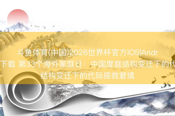 斗鱼体育(中国)2026世界杯官方IOS|Android手机app下载 第33个海外家庭日：中国度庭结构变迁下的代际搭救窘境