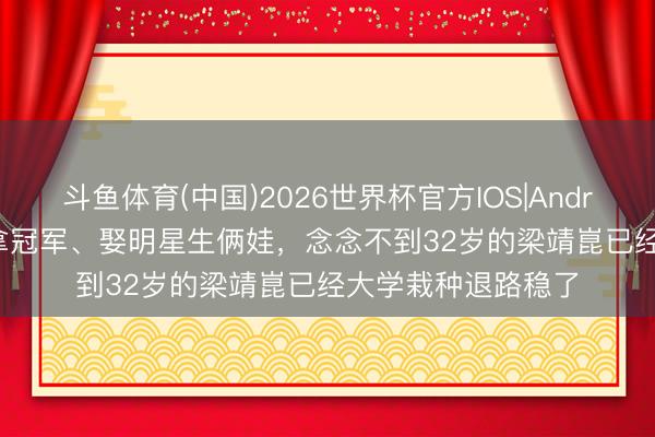 斗鱼体育(中国)2026世界杯官方IOS|Android手机app下载 拿冠军、娶明星生俩娃，念念不到32岁的梁靖崑已经大学栽种退路稳了