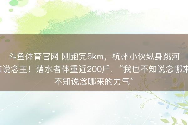斗鱼体育官网 刚跑完5km，杭州小伙纵身跳河连救两东说念主！