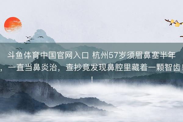 斗鱼体育中国官网入口 杭州57岁须眉鼻塞半年，一直当鼻炎治，
