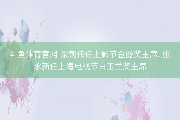斗鱼体育官网 梁朝伟任上影节金爵奖主席, 张永新任上海电视节
