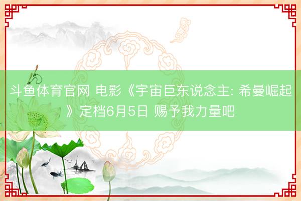 斗鱼体育官网 电影《宇宙巨东说念主: 希曼崛起》定档6月5日 赐予我力量吧