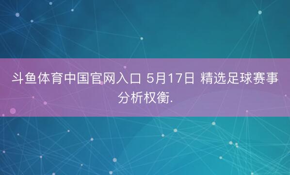 斗鱼体育中国官网入口 5月17日 精选足球赛事分析权衡.