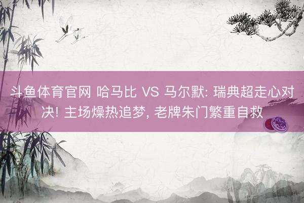 斗鱼体育官网 哈马比 VS 马尔默: 瑞典超走心对决! 主场燥热追梦， 老牌朱门繁重自救