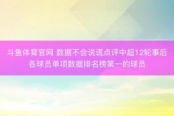 斗鱼体育官网 数据不会说谎点评中超12轮事后各球员单项数据排名榜第一的球员
