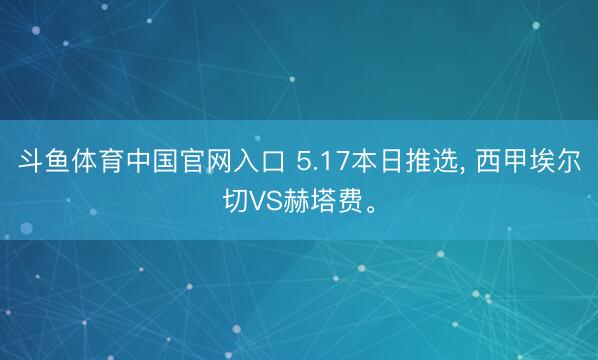 斗鱼体育中国官网入口 5.17本日推选， 西甲埃尔切VS赫塔费。