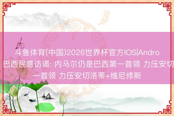 斗鱼体育(中国)2026世界杯官方IOS|Android手机app下载 巴西民意访谒: 内马尔仍是巴西第一首领 力压安切洛蒂+维尼修斯