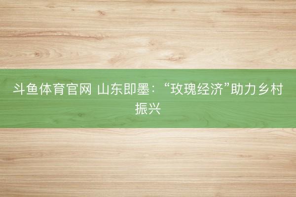 斗鱼体育官网 山东即墨：“玫瑰经济”助力乡村振兴