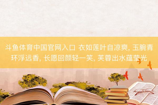 斗鱼体育中国官网入口 衣如莲叶自凉爽， 玉腕青环浮远香， 长愿回颜轻一笑， 芙蓉出水蕴莹光