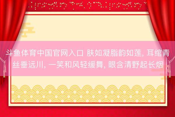 斗鱼体育中国官网入口 肤如凝脂韵如莲， 耳绾青丝垂远川， 一笑和风轻缓舞， 眼含清野起长烟
