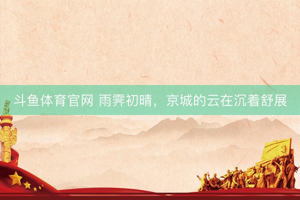 斗鱼体育官网 雨霁初晴，<a href=