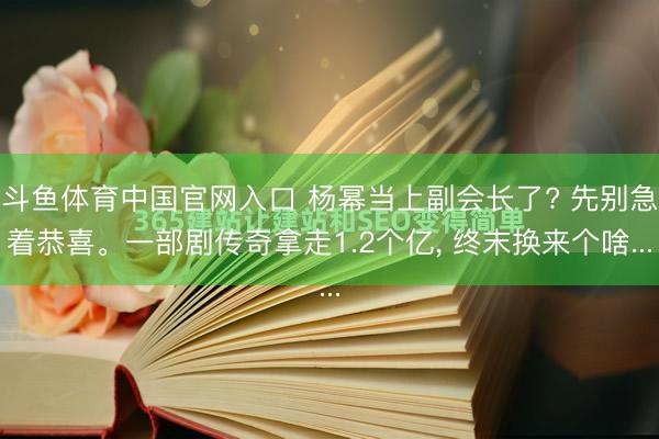 斗鱼体育中国官网入口 杨幂当上副会长了? 先别急着恭喜。一部剧传奇拿走1.2个亿， 终末换来个啥...