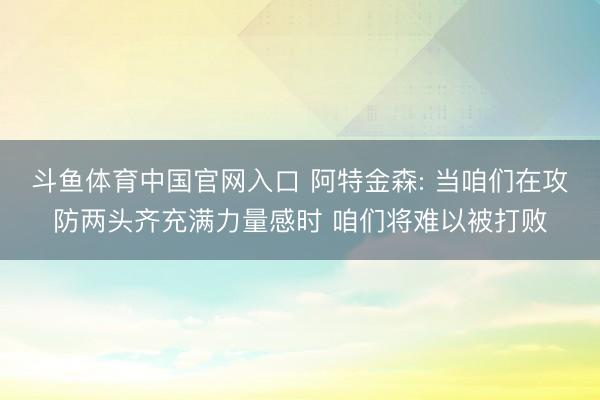 斗鱼体育中国官网入口 阿特金森: 当咱们在攻防两头齐充满力量感时 咱们将难以被打败
