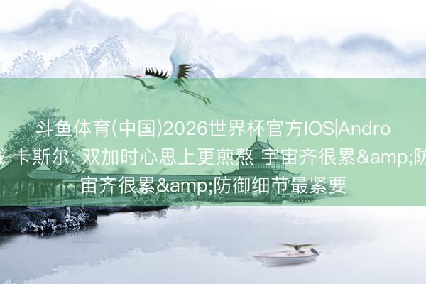 斗鱼体育(中国)2026世界杯官方IOS|Android手机app下载 卡斯尔: 双加时心思上更煎熬 宇宙齐很累&防御细节最紧要