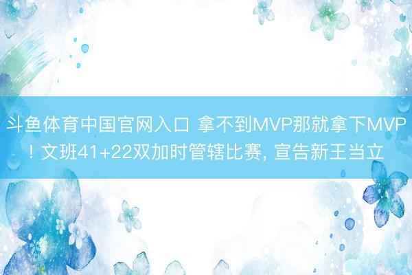 斗鱼体育中国官网入口 拿不到MVP那就拿下MVP! 文班41+22双加时管辖比赛， 宣告新王当立