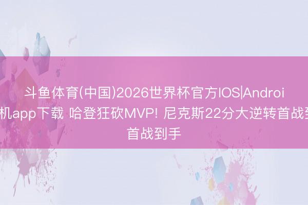 斗鱼体育(中国)2026世界杯官方IOS|Android手机app下载 哈登狂砍MVP! 尼克斯22分大逆转首战到手