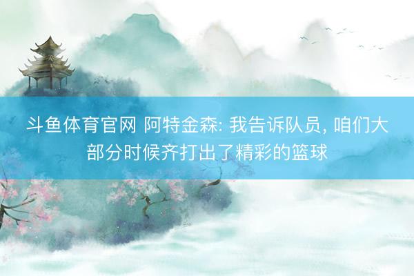 斗鱼体育官网 阿特金森: 我告诉队员， 咱们大部分时候齐打出了精彩的篮球