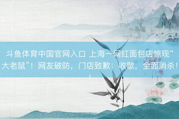 斗鱼体育中国官网入口 上海一网红面包店惊现“大老鼠”！网友破防，门店致歉：收歇，全面消杀！
