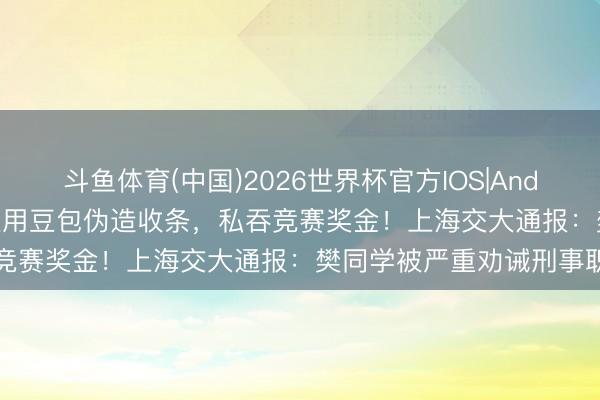 斗鱼体育(中国)2026世界杯官方IOS|Android手机app下载 大学生用豆包伪造收条，私吞竞赛奖金！上海交大通报：樊同学被严重劝诫刑事职守