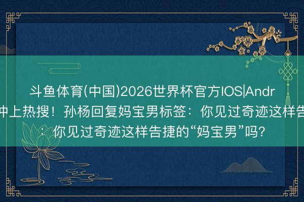 斗鱼体育(中国)2026世界杯官方IOS|Android手机app下载 冲上热搜！孙杨回复妈宝男标签：你见过奇迹这样告捷的“妈宝男”吗？