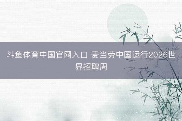 斗鱼体育中国官网入口 麦当劳中国运行2026世界招聘周