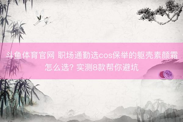 斗鱼体育官网 职场通勤选cos保举的躯壳素颜霜怎么选? 实测8款帮你避坑