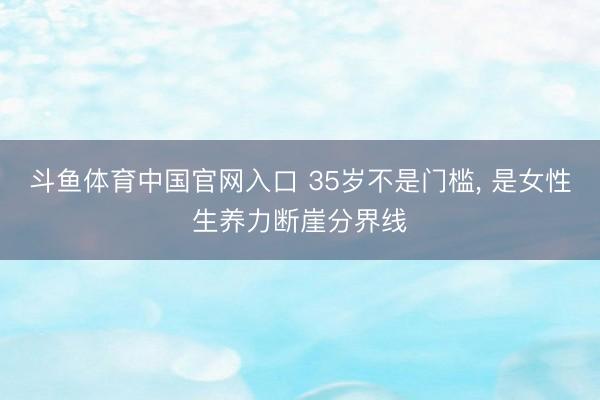 斗鱼体育中国官网入口 35岁不是门槛， 是女性生养力断崖分界线