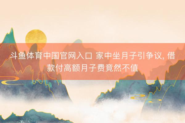 斗鱼体育中国官网入口 家中坐月子引争议， 借款付高额月子费竟然不值