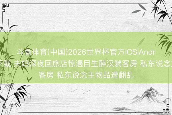 斗鱼体育(中国)2026世界杯官方IOS|Android手机app下载 夫妇深夜回旅店惊遇目生醉汉躺客房 私东说念主物品遭翻乱