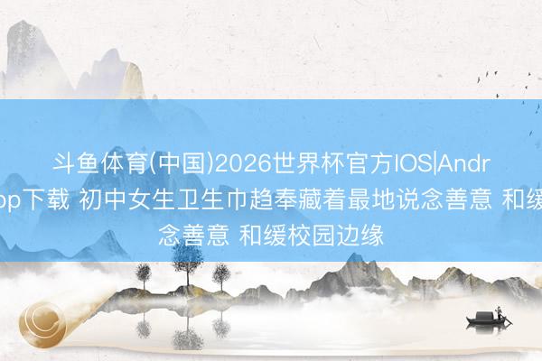 斗鱼体育(中国)2026世界杯官方IOS|Android手机app下载 初中女生卫生巾趋奉藏着最地说念善意 和缓校园边缘
