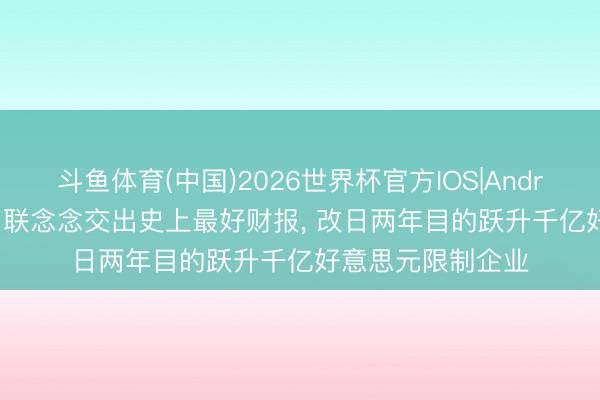斗鱼体育(中国)2026世界杯官方IOS|Android手机app下载 联念念交出史上最好财报， 改日两年目的跃升千亿好意思元限制企业