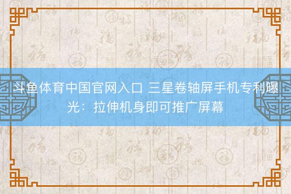 斗鱼体育中国官网入口 三星卷轴屏手机专利曝光:拉伸机身即可推广屏幕