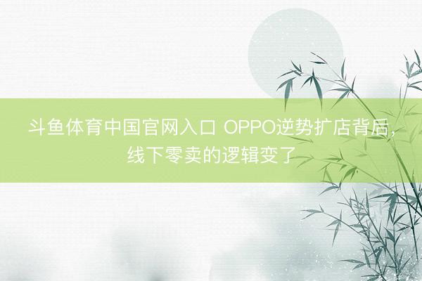 斗鱼体育中国官网入口 OPPO逆势扩店背后，线下零卖的逻辑变了