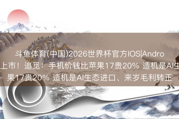 斗鱼体育(中国)2026世界杯官方IOS|Android手机app下载 本年Q4上市！追觅：手机价钱比苹果17贵20% 造机是AI生态进口、来岁毛利转正