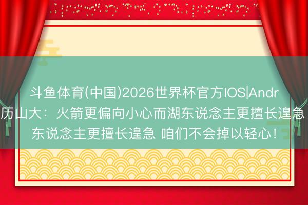 斗鱼体育(中国)2026世界杯官方IOS|Android手机app下载 亚历山大：火箭更偏向小心而湖东说念主更擅长遑急 咱们不会掉以轻心！