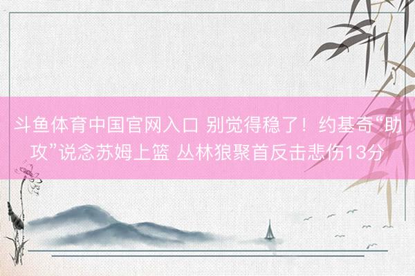 斗鱼体育中国官网入口 别觉得稳了！约基奇“助攻”说念苏姆上篮 丛林狼聚首反击悲伤13分