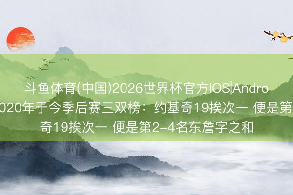 斗鱼体育(中国)2026世界杯官方IOS|Android手机app下载 2020年于今季后赛三双榜：约基奇19挨次一 便是第2-4名东詹字之和
