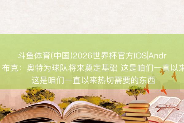 斗鱼体育(中国)2026世界杯官方IOS|Android手机app下载 布克：奥特为球队将来奠定基础 这是咱们一直以来热切需要的东西