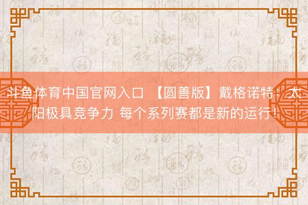 斗鱼体育中国官网入口 【圆善版】戴格诺特：太阳极具竞争力 每个系列赛都是新的运行！