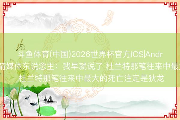 斗鱼体育(中国)2026世界杯官方IOS|Android手机app下载 火箭媒体东说念主：我早就说了 杜兰特那笔往来中最大的死亡注定是狄龙