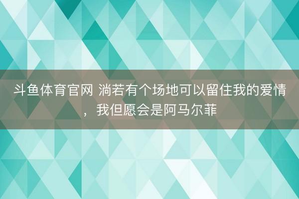 斗鱼体育官网 淌若有个场地可以留住我的爱情，我但愿会是阿马尔菲